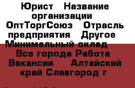 Юрист › Название организации ­ ОптТоргСоюз › Отрасль предприятия ­ Другое › Минимальный оклад ­ 1 - Все города Работа » Вакансии   . Алтайский край,Славгород г.